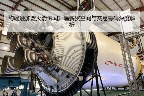 约翰逊加盟火箭传闻升温薪资空间与交易筹码深度解析