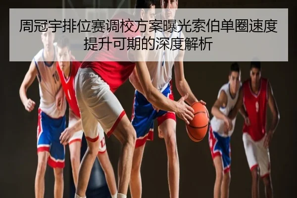 周冠宇排位赛调校方案曝光索伯单圈速度提升可期的深度解析