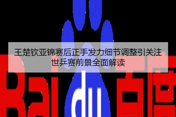 王楚钦亚锦赛后正手发力细节调整引关注世乒赛前景全面解读