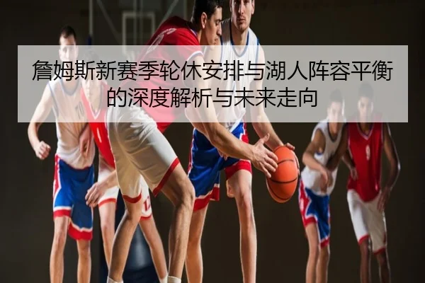 詹姆斯新赛季轮休安排与湖人阵容平衡的深度解析与未来走向