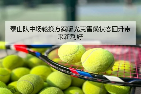 泰山队中场轮换方案曝光克雷桑状态回升带来新利好