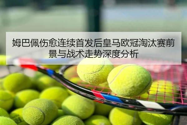 姆巴佩伤愈连续首发后皇马欧冠淘汰赛前景与战术走势深度分析